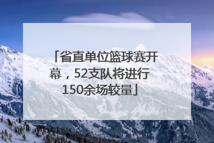省直单位篮球赛开幕，52支队将进行150余场较量