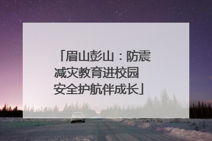 眉山彭山：防震减灾教育进校园 安全护航伴成长