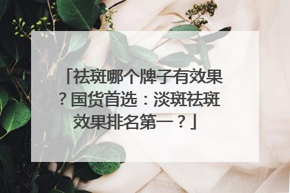 祛斑哪个牌子有效果？国货首选：淡斑祛斑效果排名第一？