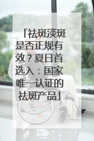 祛斑淡斑是否正规有效？夏日首选入：国家唯一认证的祛斑产品
