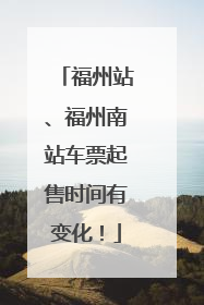 福州站、福州南站车票起售时间有变化！
