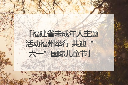 福建省未成年人主题活动福州举行 共迎“六一”国际儿童节