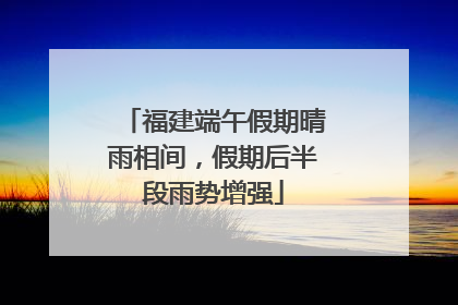 福建端午假期晴雨相间，假期后半段雨势增强