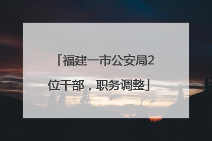 福建一市公安局2位干部，职务调整