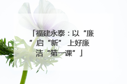 福建永泰：以“廉”启“新” 上好廉洁“第一课”