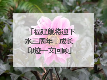 福建舰将迎下水三周年，成长印迹一文回顾