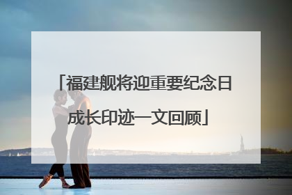 福建舰将迎重要纪念日 成长印迹一文回顾
