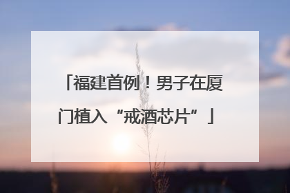 福建首例！男子在厦门植入“戒酒芯片”