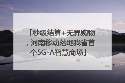秒级结算+无界购物，河南移动落地我省首个5G-A智慧商场