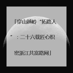 穿山越岭“拓路人”：二十六载匠心织密浙江共富路网