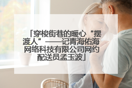 穿梭街巷的暖心“摆渡人”——记青海佑海网络科技有限公司网约配送员孟玉波