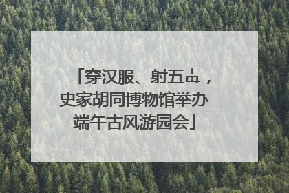 穿汉服、射五毒，史家胡同博物馆举办端午古风游园会