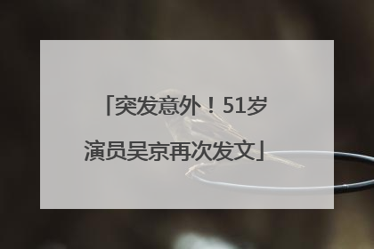 突发意外！51岁演员吴京再次发文