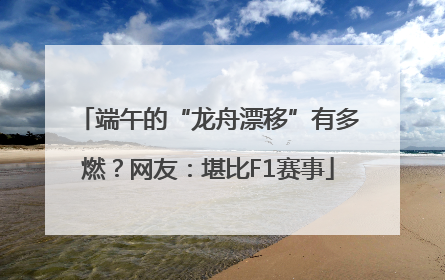 端午的“龙舟漂移”有多燃？网友：堪比F1赛事