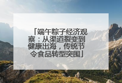 端午粽子经济观察：从渠道裂变到健康出海，传统节令食品转型突围
