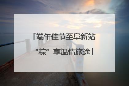端午佳节至阜新站“粽”享温情旅途