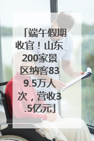 端午假期收官！山东200家景区纳客839.5万人次，营收3.5亿元