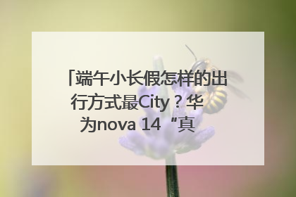 端午小长假怎样的出行方式最City？华为nova 14“真就不一样”！