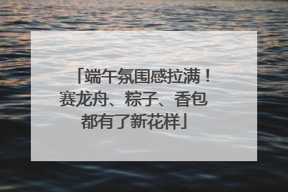 端午氛围感拉满！赛龙舟、粽子、香包都有了新花样