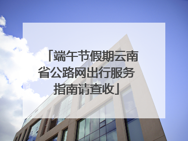 端午节假期云南省公路网出行服务指南请查收