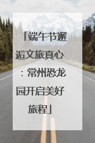 端午节邂逅文旅真心：常州恐龙园开启美好旅程