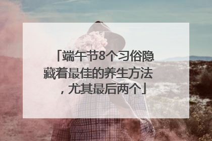 端午节8个习俗隐藏着最佳的养生方法，尤其最后两个