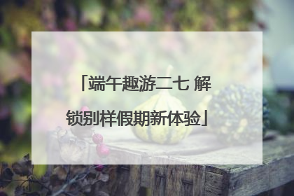 端午趣游二七 解锁别样假期新体验