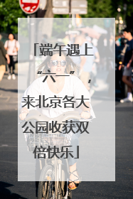 端午遇上“六一”，来北京各大公园收获双倍快乐