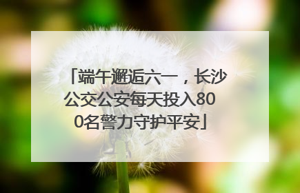 端午邂逅六一，长沙公交公安每天投入800名警力守护平安