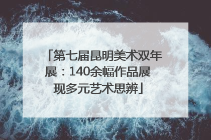 第七届昆明美术双年展：140余幅作品展现多元艺术思辨