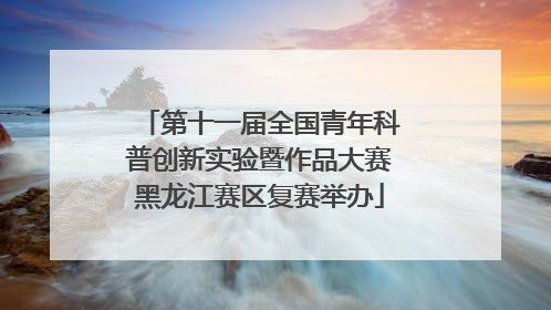 第十一届全国青年科普创新实验暨作品大赛黑龙江赛区复赛举办