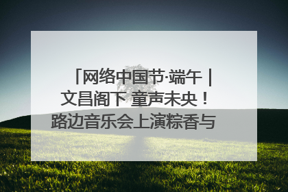 网络中国节·端午｜文昌阁下 童声未央！路边音乐会上演粽香与童真的诗意交响