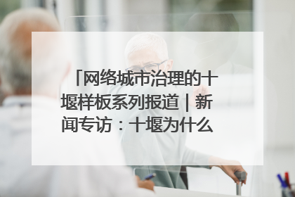 网络城市治理的十堰样板系列报道｜新闻专访：十堰为什么成为“黑马型”城市治理网络维度典型