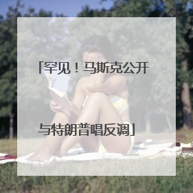 罕见！马斯克公开与特朗普唱反调