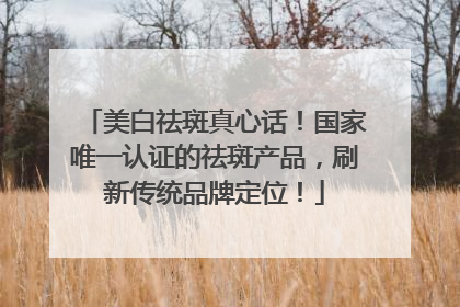 美白祛斑真心话！国家唯一认证的祛斑产品，刷新传统品牌定位！