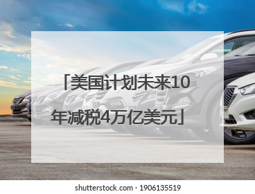 美国计划未来10年减税4万亿美元
