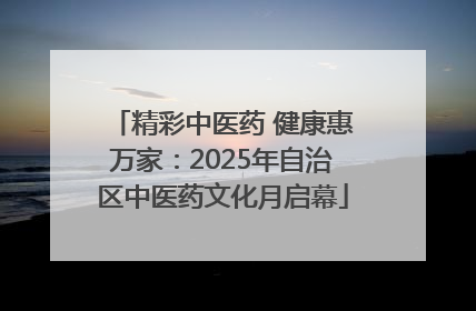 精彩中医药 健康惠万家：2025年自治区中医药文化月启幕