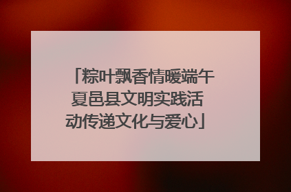 粽叶飘香情暖端午 夏邑县文明实践活动传递文化与爱心