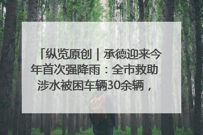 纵览原创｜承德迎来今年首次强降雨：全市救助涉水被困车辆30余辆，8日晚市区已无积水路段，交通恢复畅通