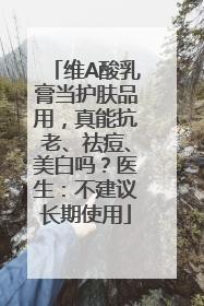 维A酸乳膏当护肤品用，真能抗老、祛痘、美白吗？医生：不建议长期使用