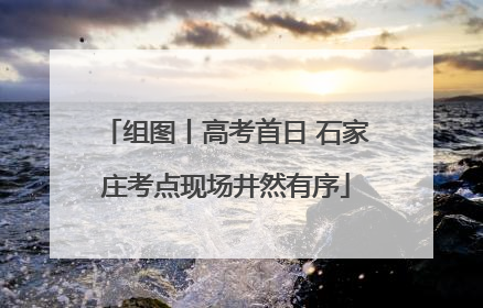 组图丨高考首日 石家庄考点现场井然有序