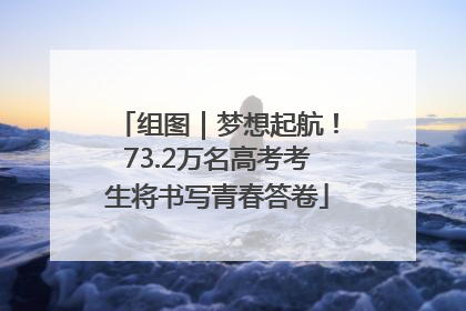 组图｜梦想起航！73.2万名高考考生将书写青春答卷