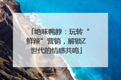 绝味鸭脖：玩转“鲜辣”营销，解锁Z世代的情感共鸣