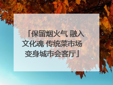保留烟火气 融入文化魂 传统菜市场变身城市会客厅