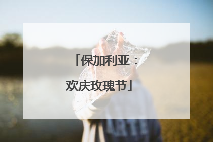 保加利亚：欢庆玫瑰节
