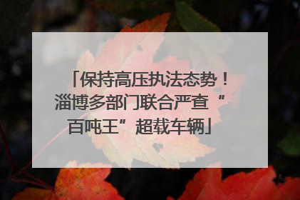 保持高压执法态势！淄博多部门联合严查“百吨王”超载车辆