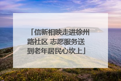 信新相映走进徐州路社区 志愿服务送到老年居民心坎上