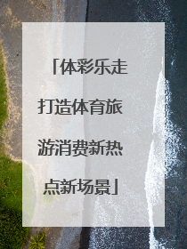 体彩乐走打造体育旅游消费新热点新场景