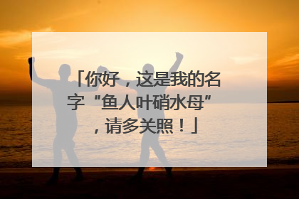 你好，这是我的名字“鱼人叶硝水母”，请多关照！