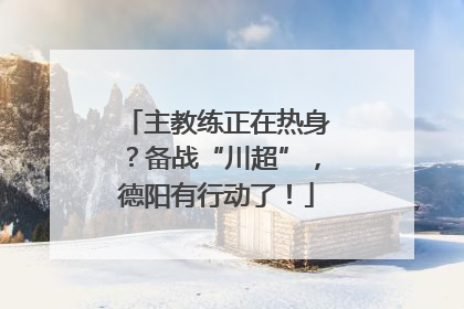 主教练正在热身？备战“川超”，德阳有行动了！